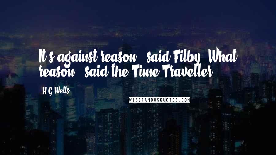 H.G.Wells Quotes: It's against reason," said Filby."What reason?" said the Time Traveller.