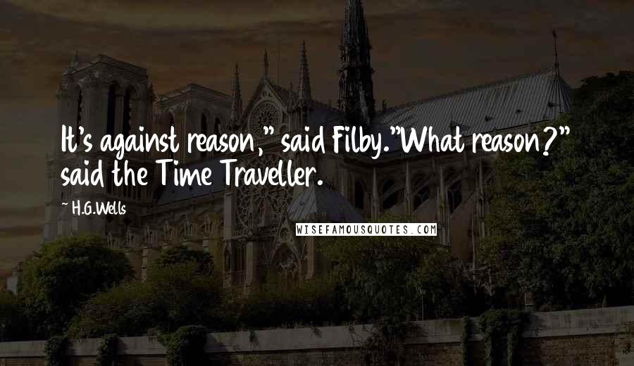 H.G.Wells Quotes: It's against reason," said Filby."What reason?" said the Time Traveller.