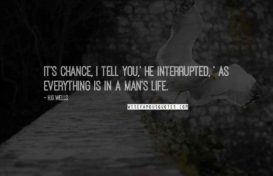 H.G.Wells Quotes: It's chance, I tell you,' he interrupted, ' as everything is in a man's life.