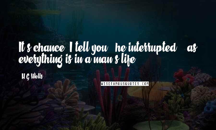 H.G.Wells Quotes: It's chance, I tell you,' he interrupted, ' as everything is in a man's life.