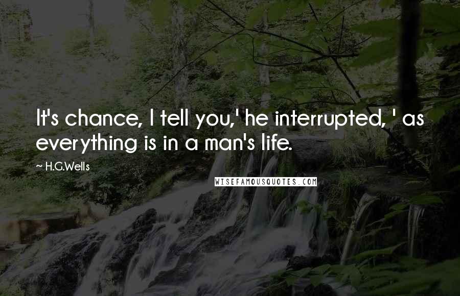 H.G.Wells Quotes: It's chance, I tell you,' he interrupted, ' as everything is in a man's life.