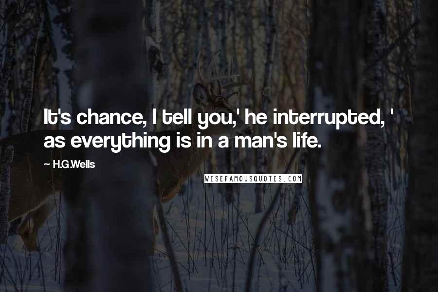 H.G.Wells Quotes: It's chance, I tell you,' he interrupted, ' as everything is in a man's life.