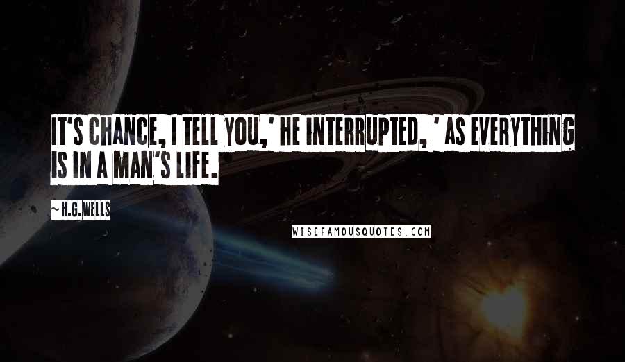 H.G.Wells Quotes: It's chance, I tell you,' he interrupted, ' as everything is in a man's life.