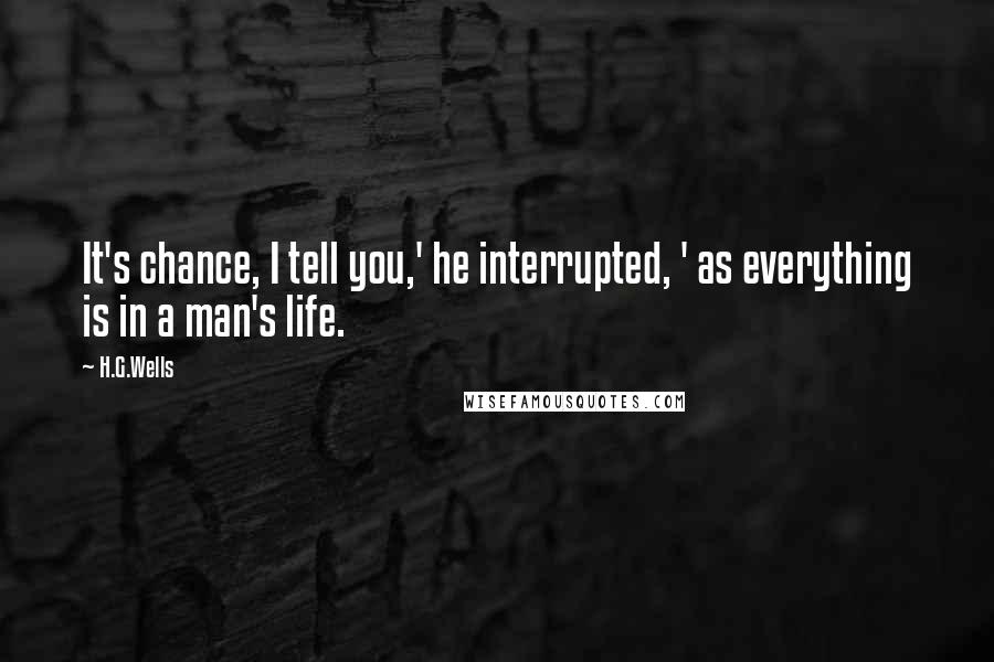 H.G.Wells Quotes: It's chance, I tell you,' he interrupted, ' as everything is in a man's life.