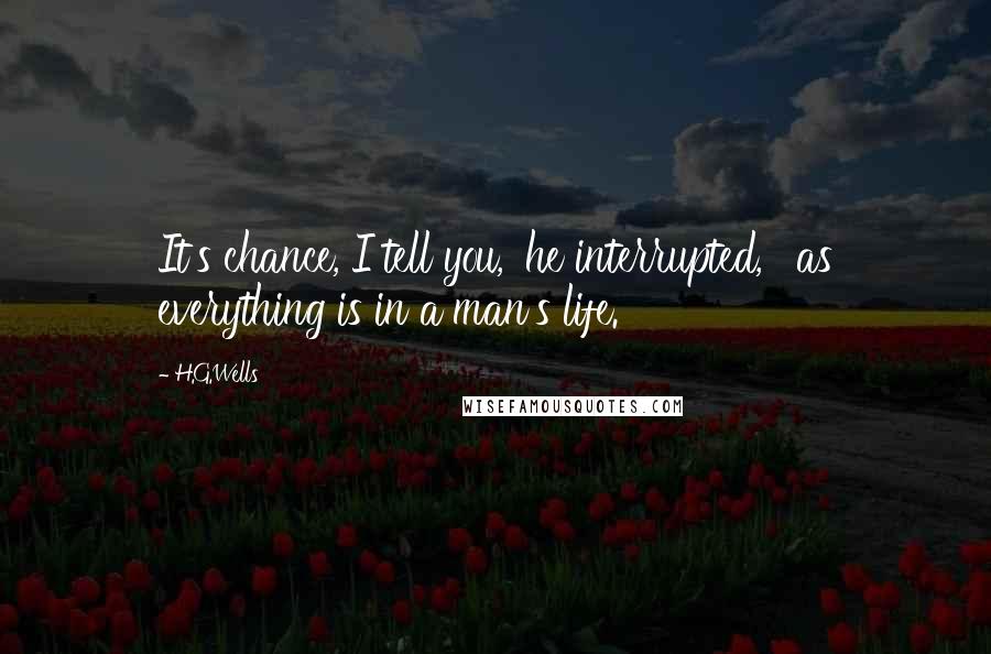 H.G.Wells Quotes: It's chance, I tell you,' he interrupted, ' as everything is in a man's life.