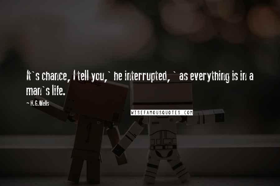 H.G.Wells Quotes: It's chance, I tell you,' he interrupted, ' as everything is in a man's life.