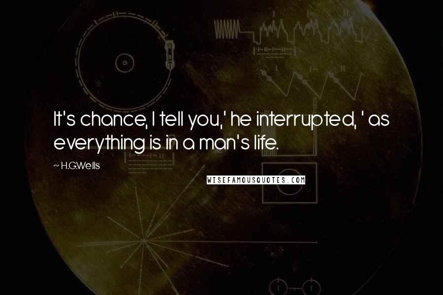 H.G.Wells Quotes: It's chance, I tell you,' he interrupted, ' as everything is in a man's life.