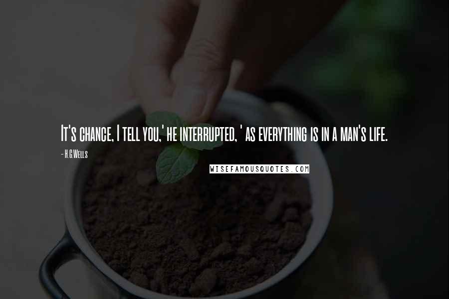 H.G.Wells Quotes: It's chance, I tell you,' he interrupted, ' as everything is in a man's life.