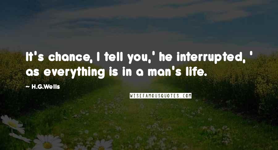 H.G.Wells Quotes: It's chance, I tell you,' he interrupted, ' as everything is in a man's life.