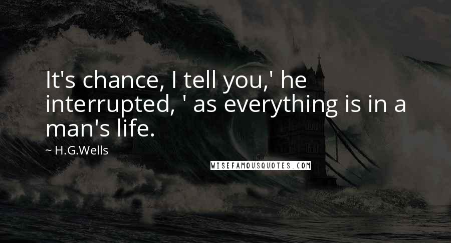 H.G.Wells Quotes: It's chance, I tell you,' he interrupted, ' as everything is in a man's life.