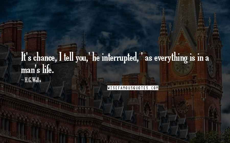 H.G.Wells Quotes: It's chance, I tell you,' he interrupted, ' as everything is in a man's life.