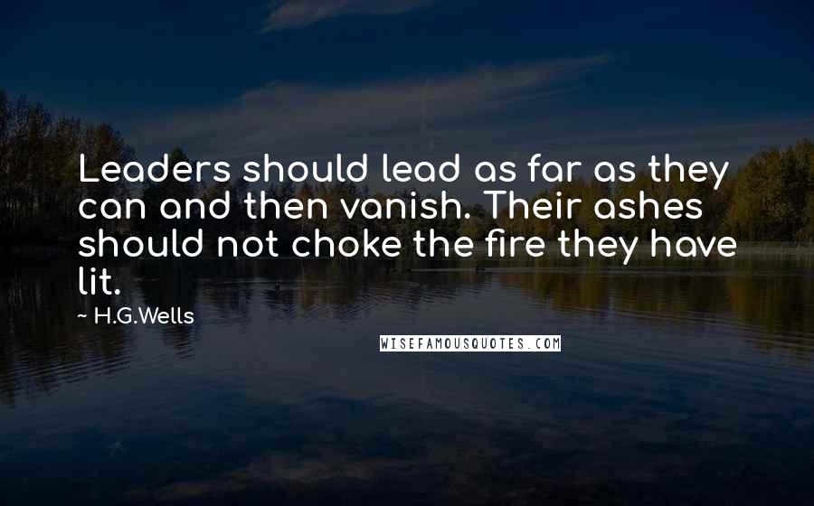 H.G.Wells Quotes: Leaders should lead as far as they can and then vanish. Their ashes should not choke the fire they have lit.