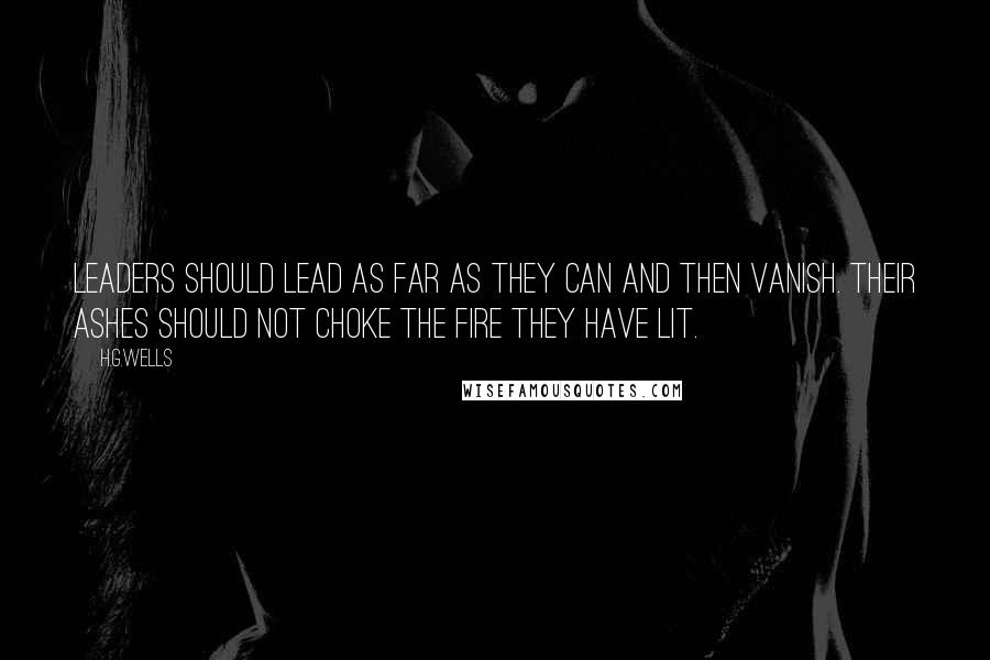 H.G.Wells Quotes: Leaders should lead as far as they can and then vanish. Their ashes should not choke the fire they have lit.
