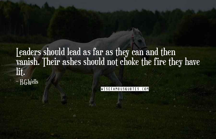 H.G.Wells Quotes: Leaders should lead as far as they can and then vanish. Their ashes should not choke the fire they have lit.