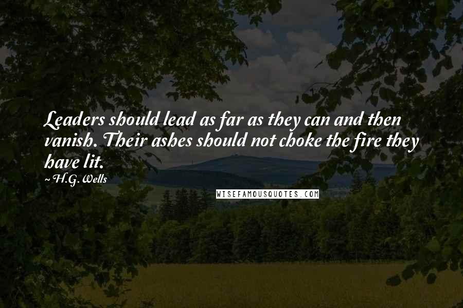 H.G.Wells Quotes: Leaders should lead as far as they can and then vanish. Their ashes should not choke the fire they have lit.