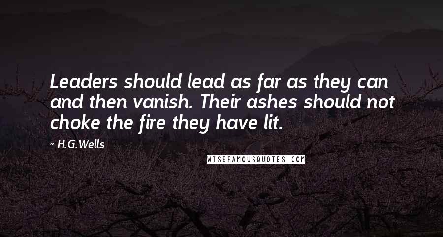 H.G.Wells Quotes: Leaders should lead as far as they can and then vanish. Their ashes should not choke the fire they have lit.