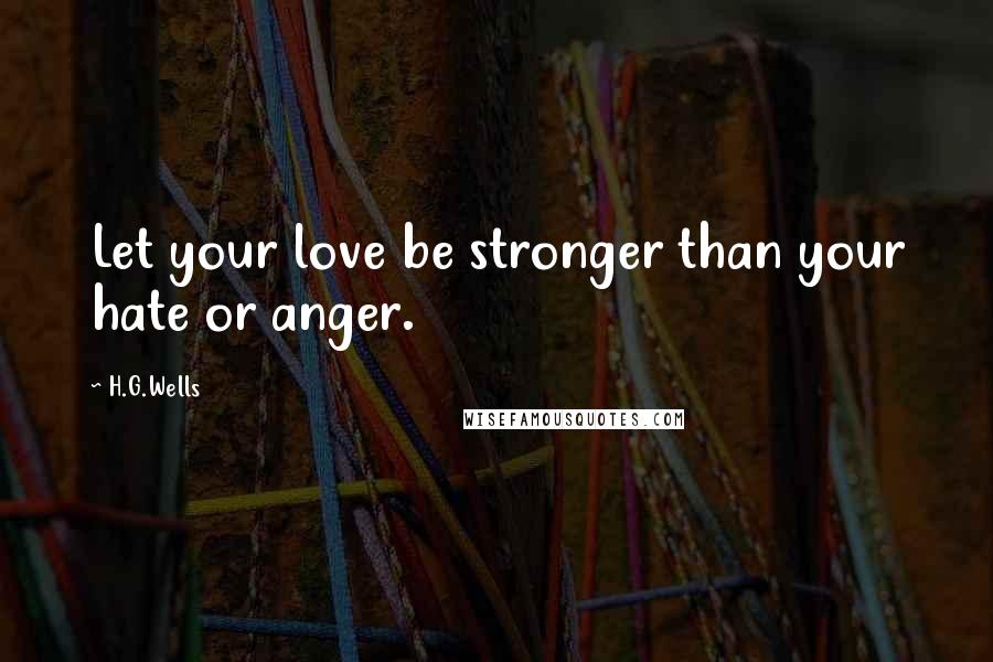H.G.Wells Quotes: Let your love be stronger than your hate or anger.
