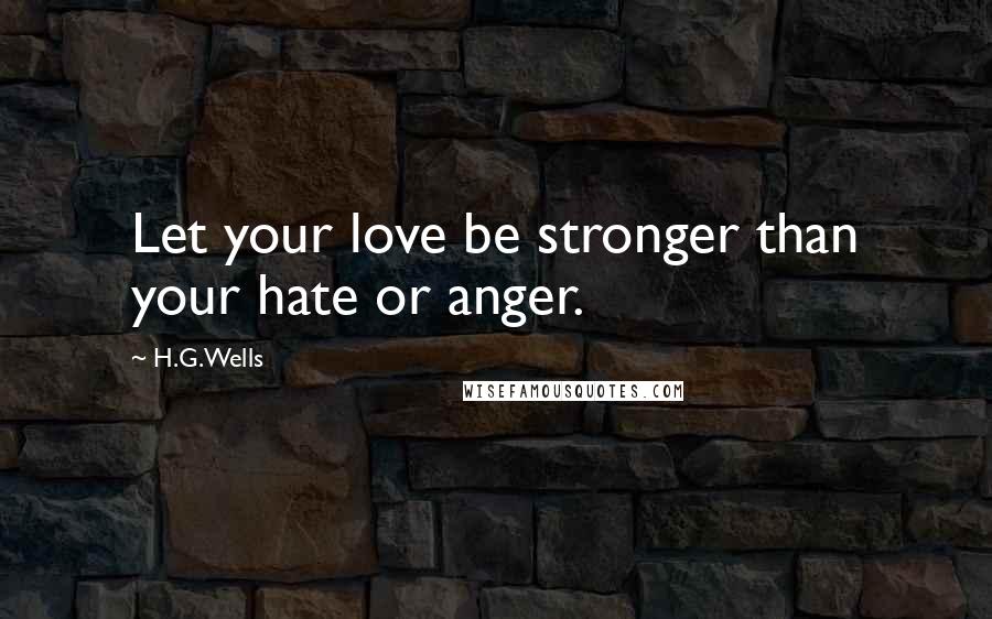 H.G.Wells Quotes: Let your love be stronger than your hate or anger.