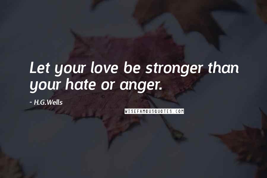 H.G.Wells Quotes: Let your love be stronger than your hate or anger.