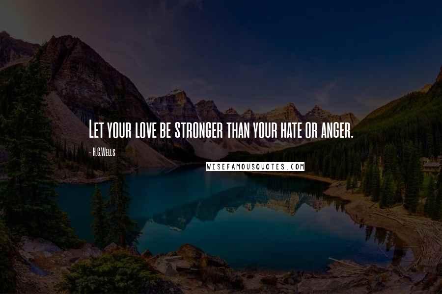 H.G.Wells Quotes: Let your love be stronger than your hate or anger.