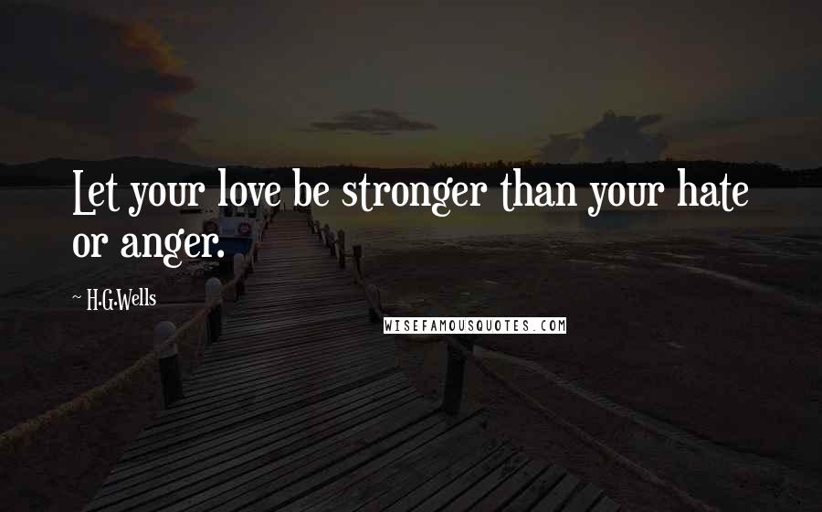 H.G.Wells Quotes: Let your love be stronger than your hate or anger.
