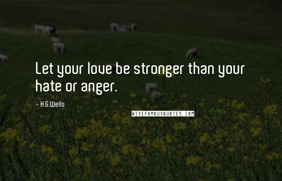 H.G.Wells Quotes: Let your love be stronger than your hate or anger.