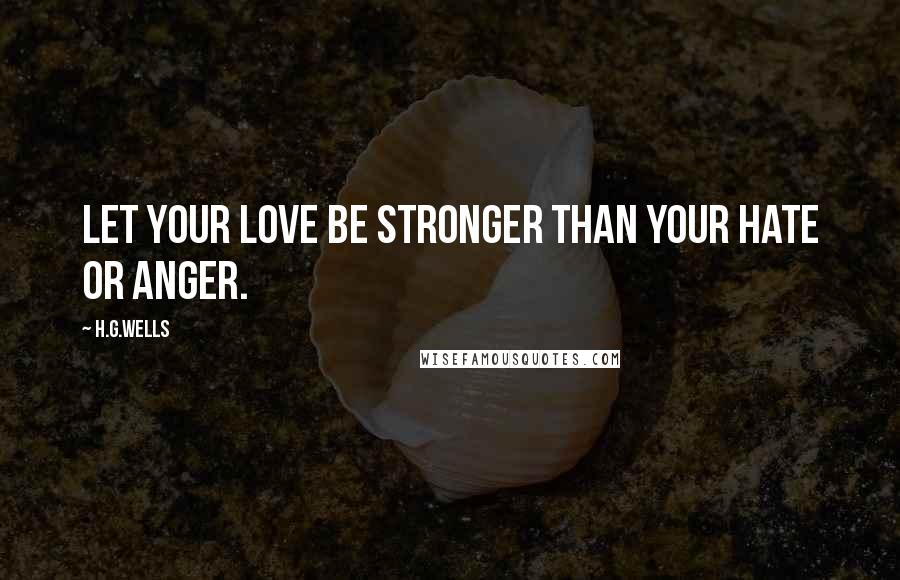 H.G.Wells Quotes: Let your love be stronger than your hate or anger.