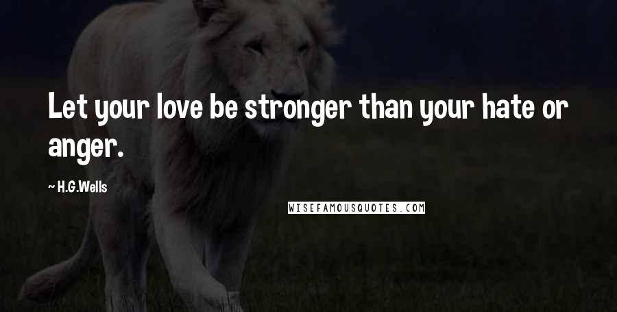 H.G.Wells Quotes: Let your love be stronger than your hate or anger.