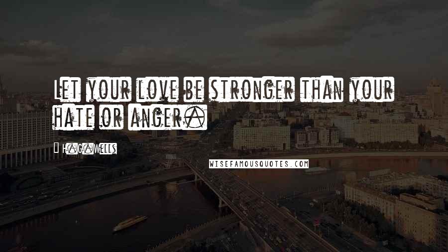 H.G.Wells Quotes: Let your love be stronger than your hate or anger.
