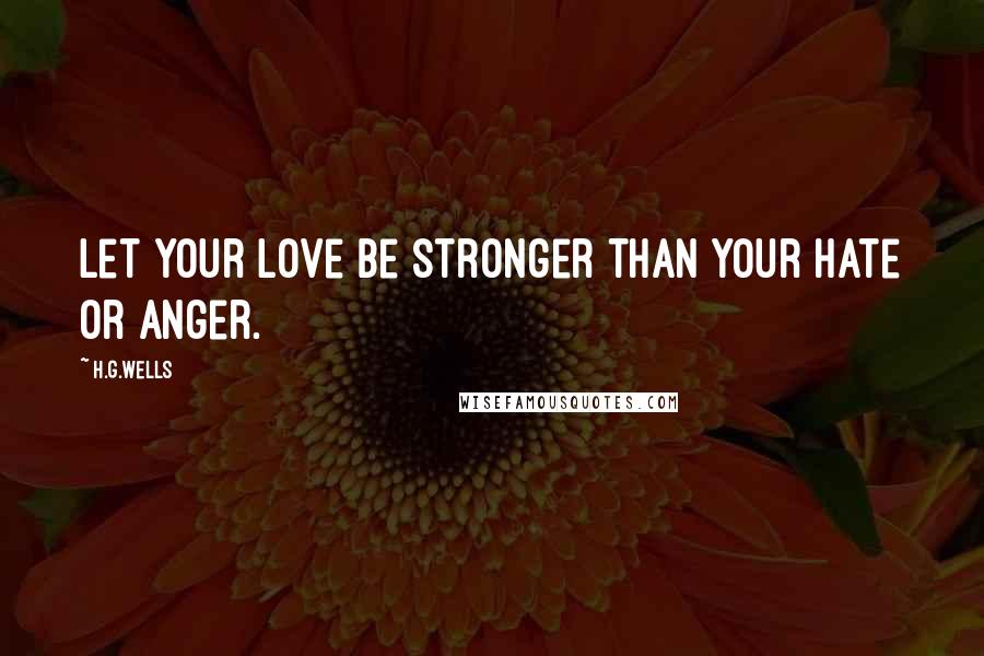H.G.Wells Quotes: Let your love be stronger than your hate or anger.