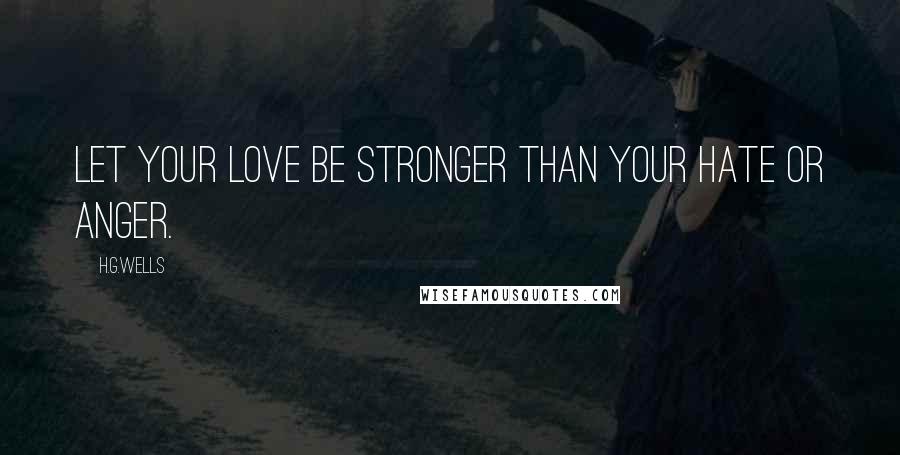 H.G.Wells Quotes: Let your love be stronger than your hate or anger.