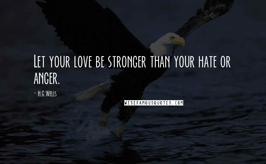 H.G.Wells Quotes: Let your love be stronger than your hate or anger.