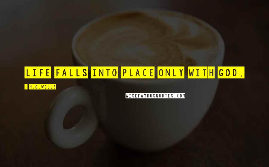 H.G.Wells Quotes: Life falls into place only with God.