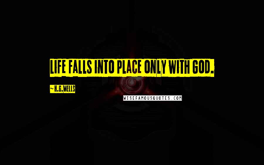 H.G.Wells Quotes: Life falls into place only with God.