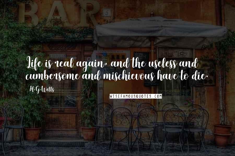 H.G.Wells Quotes: Life is real again, and the useless and cumbersome and mischievous have to die.