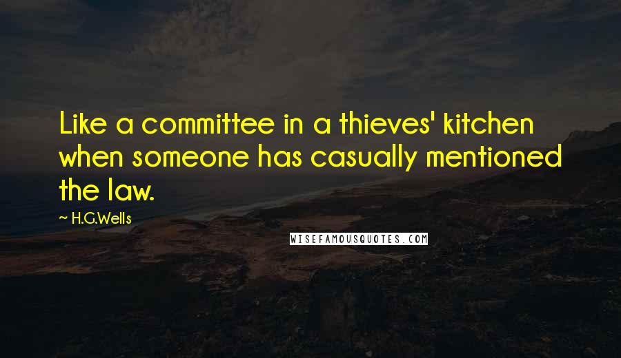 H.G.Wells Quotes: Like a committee in a thieves' kitchen when someone has casually mentioned the law.
