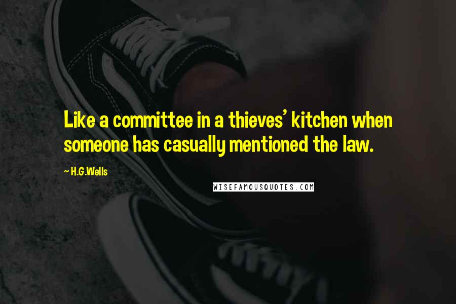 H.G.Wells Quotes: Like a committee in a thieves' kitchen when someone has casually mentioned the law.