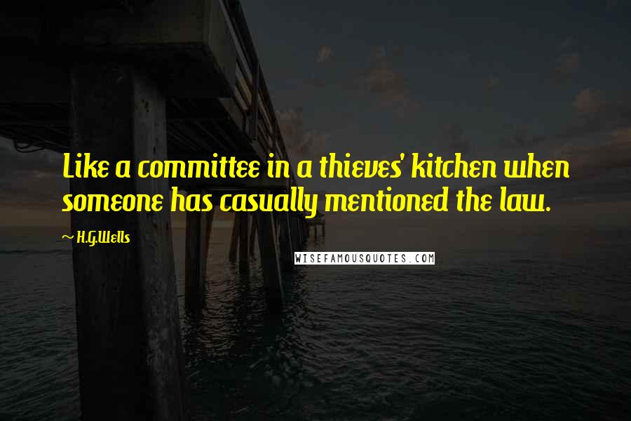 H.G.Wells Quotes: Like a committee in a thieves' kitchen when someone has casually mentioned the law.