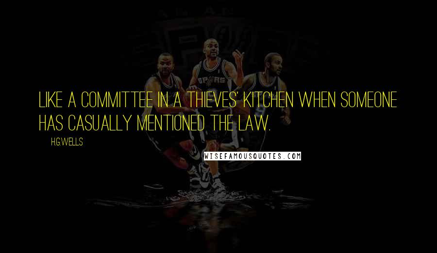 H.G.Wells Quotes: Like a committee in a thieves' kitchen when someone has casually mentioned the law.