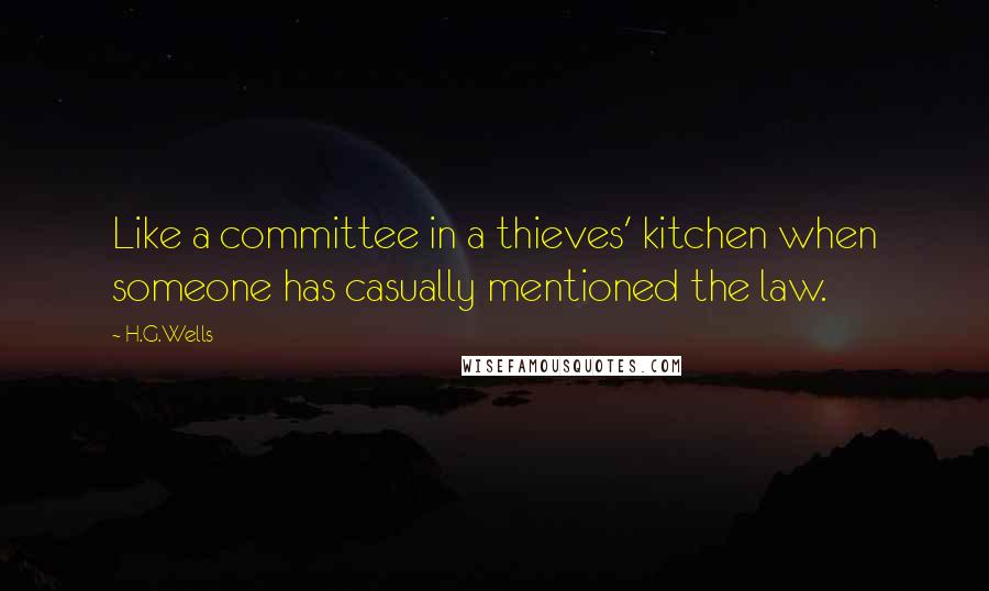 H.G.Wells Quotes: Like a committee in a thieves' kitchen when someone has casually mentioned the law.