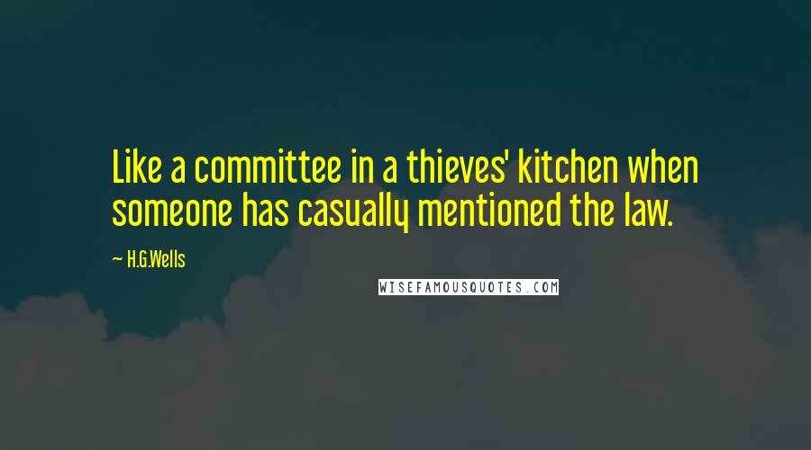 H.G.Wells Quotes: Like a committee in a thieves' kitchen when someone has casually mentioned the law.