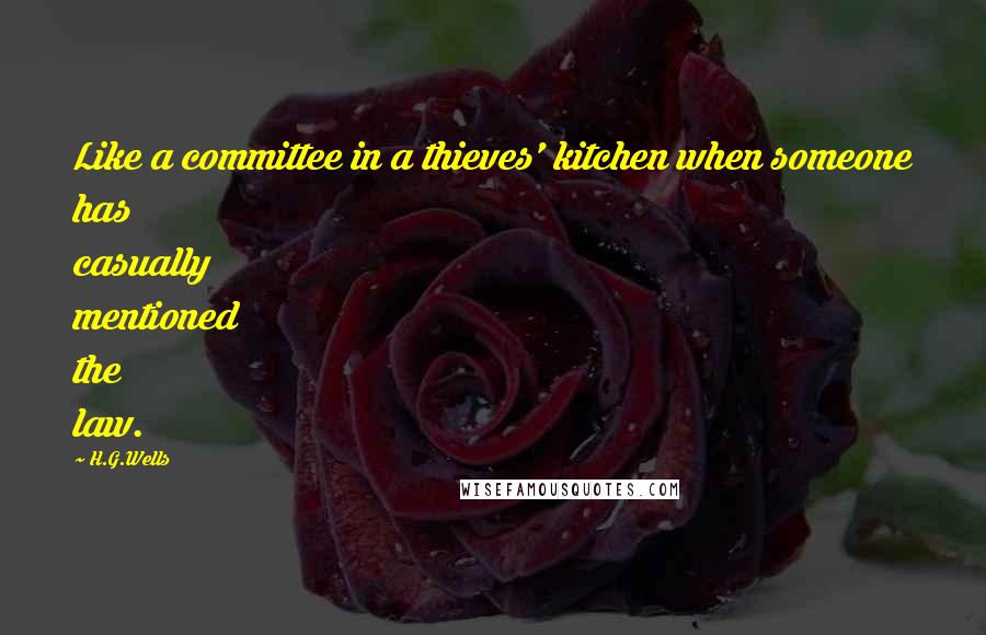 H.G.Wells Quotes: Like a committee in a thieves' kitchen when someone has casually mentioned the law.
