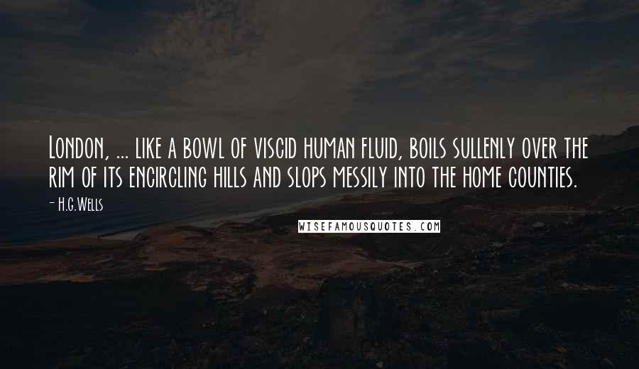 H.G.Wells Quotes: London, ... like a bowl of viscid human fluid, boils sullenly over the rim of its encircling hills and slops messily into the home counties.