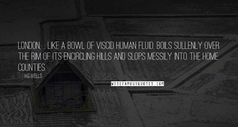 H.G.Wells Quotes: London, ... like a bowl of viscid human fluid, boils sullenly over the rim of its encircling hills and slops messily into the home counties.