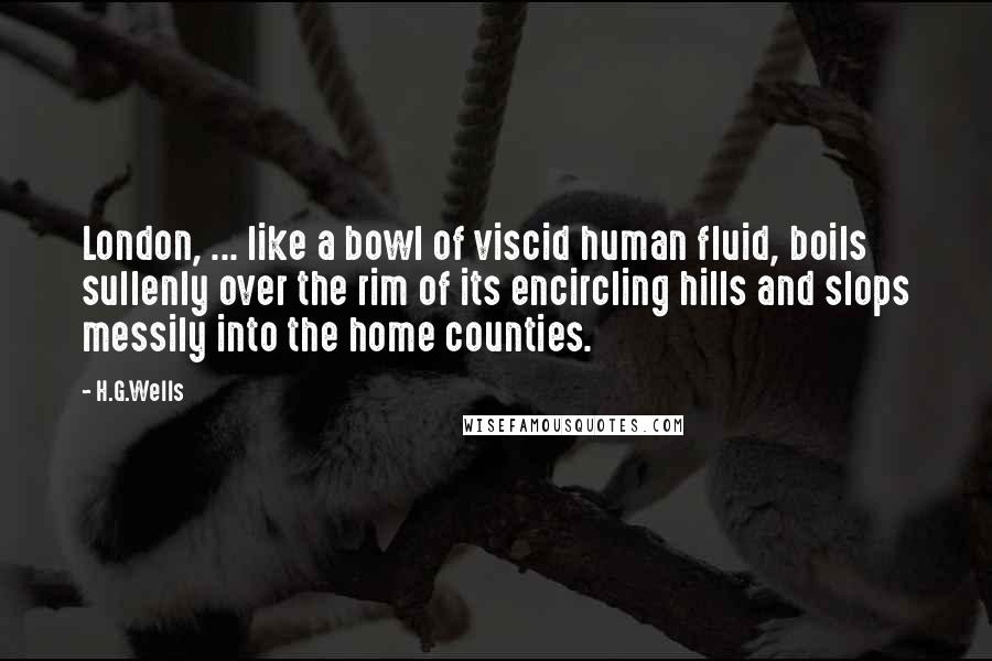 H.G.Wells Quotes: London, ... like a bowl of viscid human fluid, boils sullenly over the rim of its encircling hills and slops messily into the home counties.
