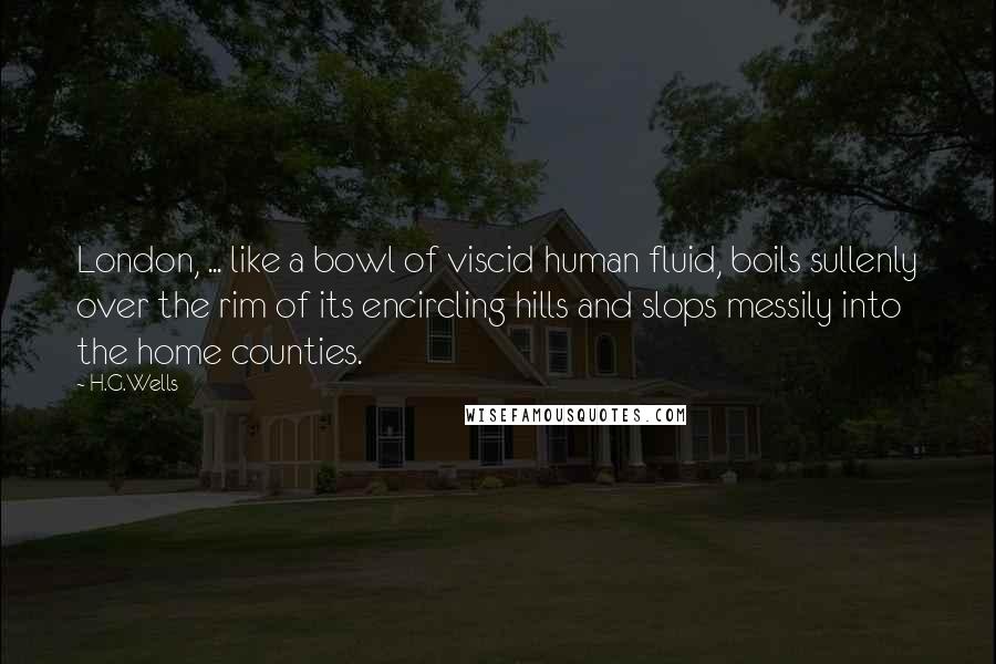 H.G.Wells Quotes: London, ... like a bowl of viscid human fluid, boils sullenly over the rim of its encircling hills and slops messily into the home counties.