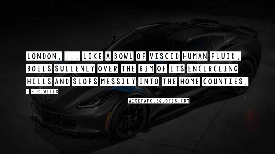 H.G.Wells Quotes: London, ... like a bowl of viscid human fluid, boils sullenly over the rim of its encircling hills and slops messily into the home counties.