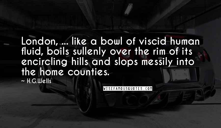 H.G.Wells Quotes: London, ... like a bowl of viscid human fluid, boils sullenly over the rim of its encircling hills and slops messily into the home counties.