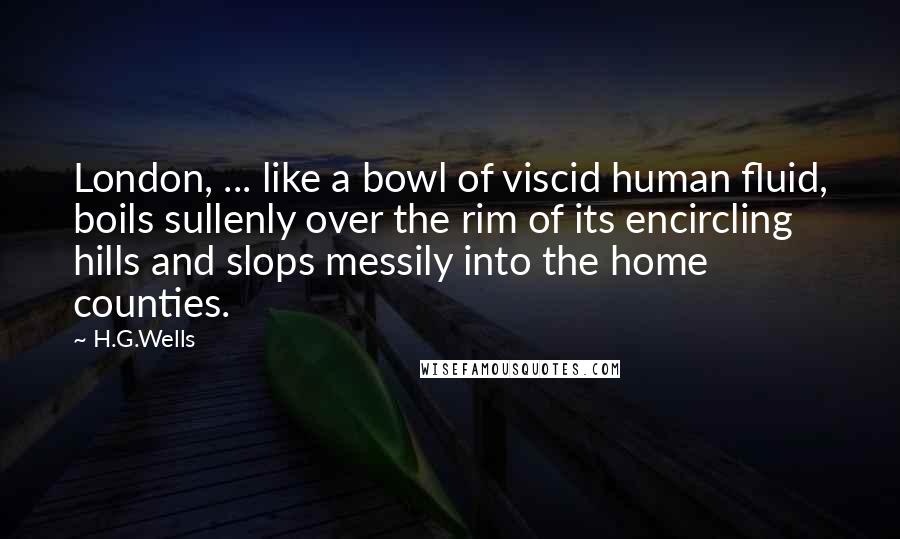 H.G.Wells Quotes: London, ... like a bowl of viscid human fluid, boils sullenly over the rim of its encircling hills and slops messily into the home counties.