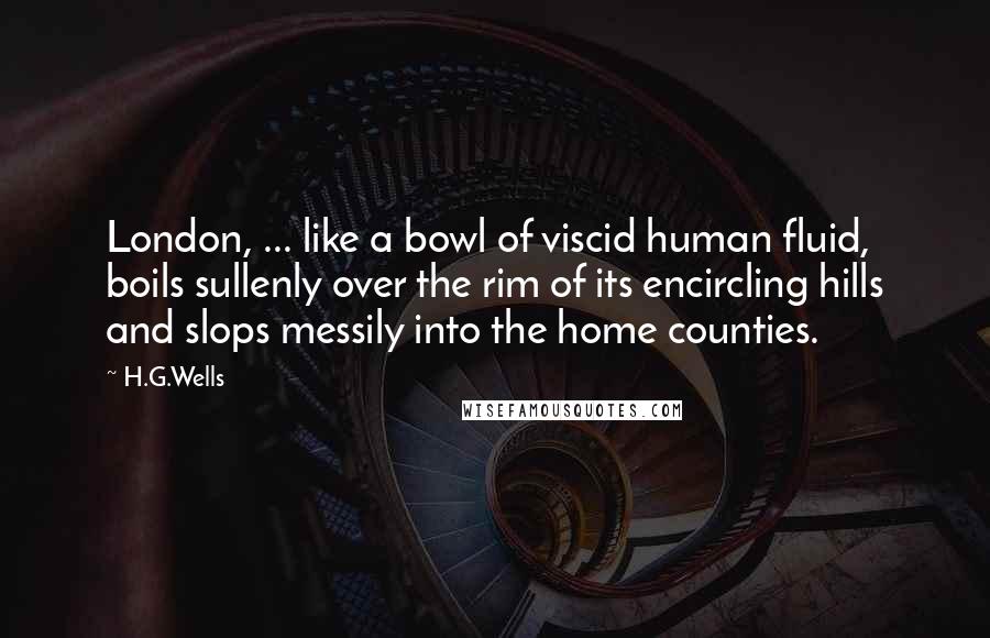 H.G.Wells Quotes: London, ... like a bowl of viscid human fluid, boils sullenly over the rim of its encircling hills and slops messily into the home counties.